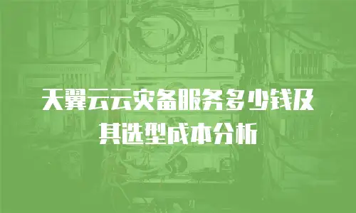 天翼云云灾备服务多少钱及其选型成本分析