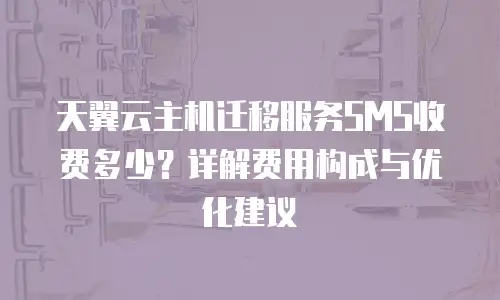 天翼云主机迁移服务SMS收费多少？详解费用构成与优化建议