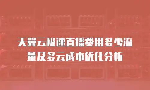 天翼云极速直播费用多少流量及多云成本优化分析