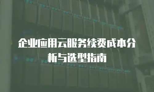 企业应用云服务续费成本分析与选型指南