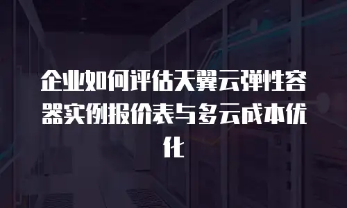 企业如何评估天翼云弹性容器实例报价表与多云成本优化