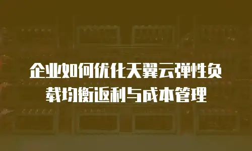 企业如何优化天翼云弹性负载均衡返利与成本管理