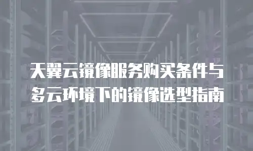 天翼云镜像服务购买条件与多云环境下的镜像选型指南