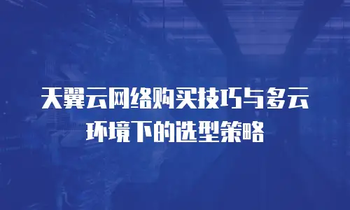 天翼云网络购买技巧与多云环境下的选型策略