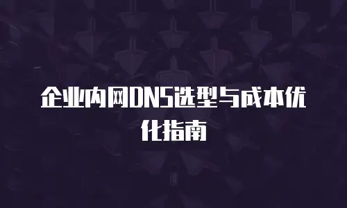 企业内网DNS选型与成本优化指南