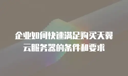 企业如何快速满足购买天翼云服务器的条件和要求
