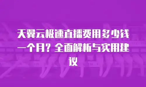 天翼云极速直播费用多少钱一个月？全面解析与实用建议
