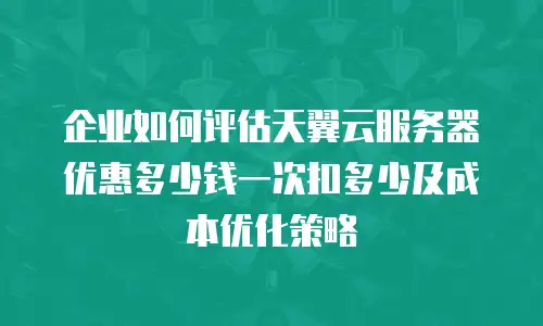 企业如何评估天翼云服务器优惠多少钱一次扣多少及成本优化策略