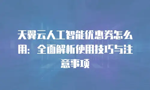 天翼云人工智能优惠券怎么用：全面解析使用技巧与注意事项