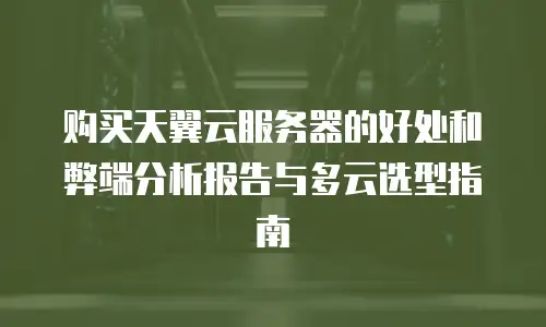 购买天翼云服务器的好处和弊端分析报告与多云选型指南