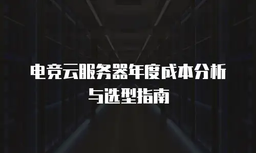电竞云服务器年度成本分析与选型指南
