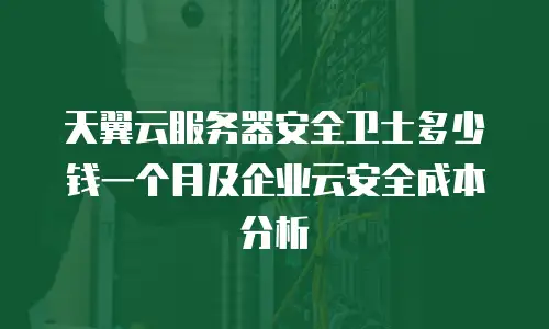 天翼云服务器安全卫士多少钱一个月及企业云安全成本分析