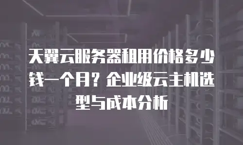 天翼云服务器租用价格多少钱一个月？企业级云主机选型与成本分析