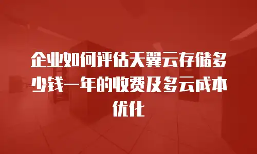 企业如何评估天翼云存储多少钱一年的收费及多云成本优化