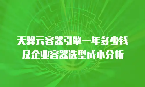 天翼云容器引擎一年多少钱及企业容器选型成本分析