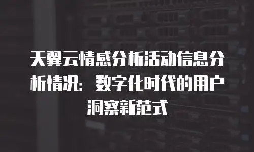 天翼云情感分析活动信息分析情况：数字化时代的用户洞察新范式