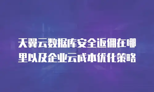 天翼云数据库安全返佣在哪里以及企业云成本优化策略
