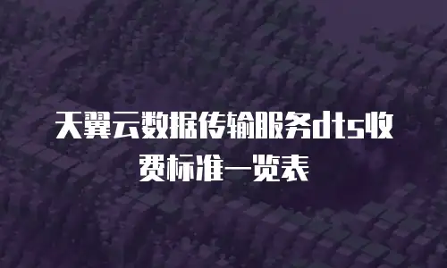 天翼云数据传输服务dts收费标准一览表