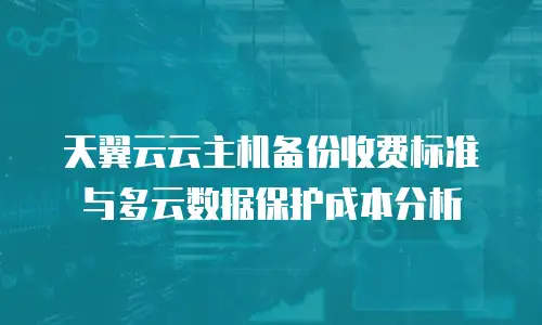 天翼云云主机备份收费标准与多云数据保护成本分析