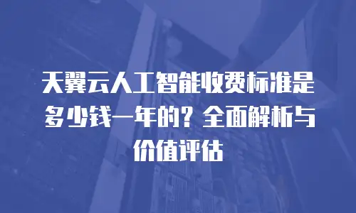 天翼云人工智能收费标准是多少钱一年的？全面解析与价值评估