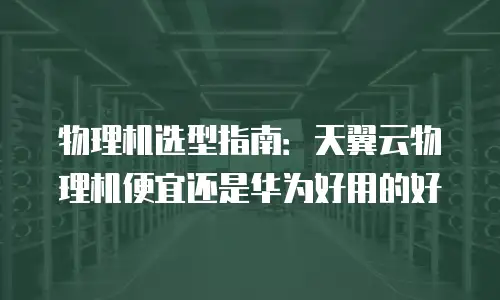 物理机选型指南：天翼云物理机便宜还是华为好用的好