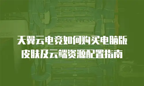 天翼云电竞如何购买电脑版皮肤及云端资源配置指南