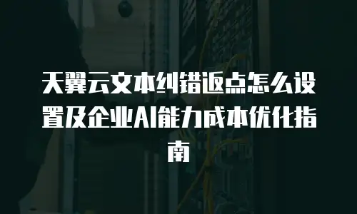 天翼云文本纠错返点怎么设置及企业AI能力成本优化指南