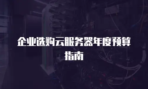 企业选购云服务器年度预算指南