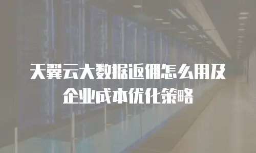 天翼云大数据返佣怎么用及企业成本优化策略