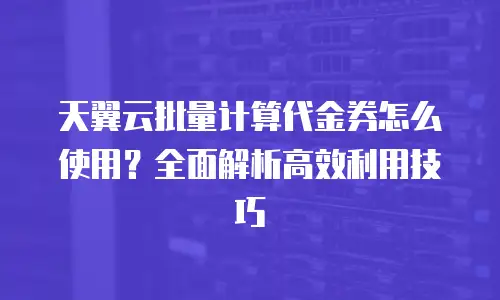 天翼云批量计算代金券怎么使用？全面解析高效利用技巧