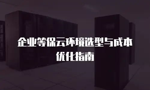 企业等保云环境选型与成本优化指南