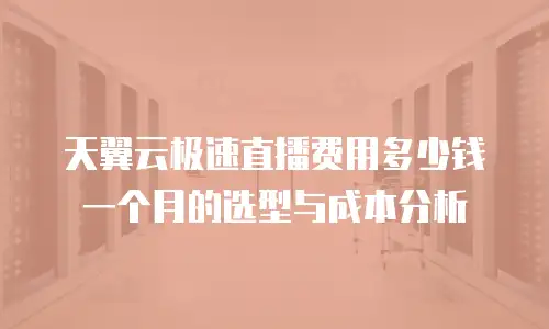 天翼云极速直播费用多少钱一个月的选型与成本分析