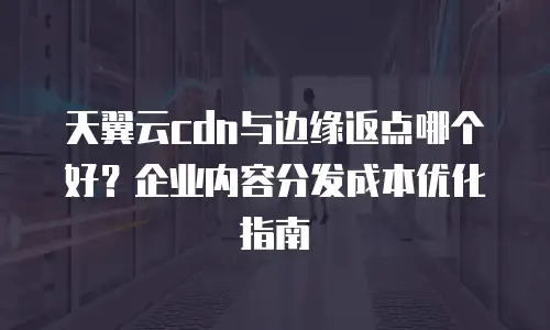 天翼云cdn与边缘返点哪个好？企业内容分发成本优化指南