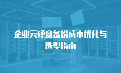 企业云硬盘备份成本优化与选型指南