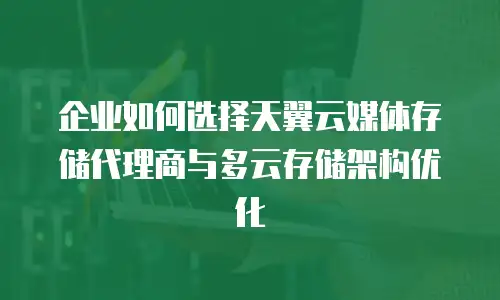 企业如何选择天翼云媒体存储代理商与多云存储架构优化