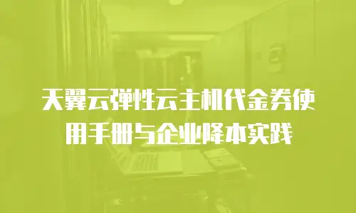 天翼云弹性云主机代金券使用手册与企业降本实践