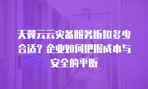 天翼云云灾备服务折扣多少合适？企业如何把握成本与安全的平衡
