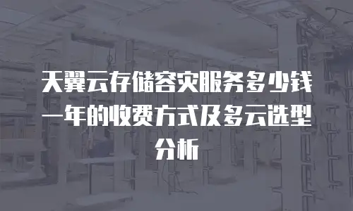 天翼云存储容灾服务多少钱一年的收费方式及多云选型分析