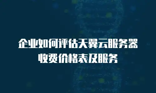 企业如何评估天翼云服务器收费价格表及服务