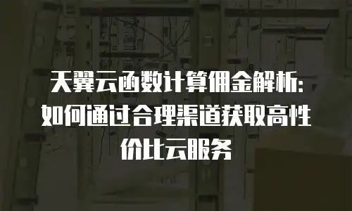 天翼云函数计算佣金解析：如何通过合理渠道获取高性价比云服务