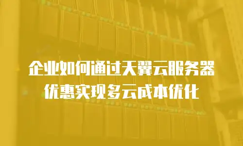 企业如何通过天翼云服务器优惠实现多云成本优化