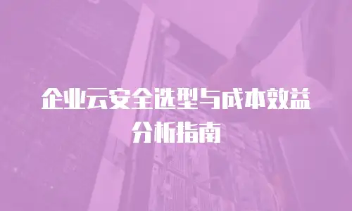 企业云安全选型与成本效益分析指南