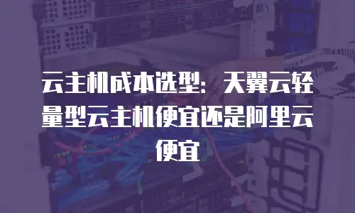 云主机成本选型：天翼云轻量型云主机便宜还是阿里云便宜
