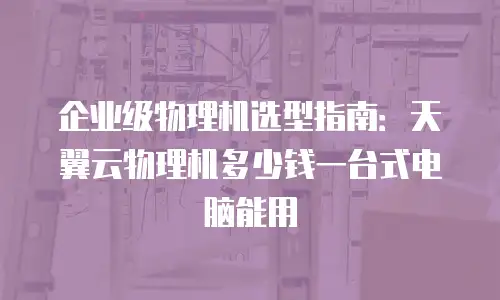 企业级物理机选型指南：天翼云物理机多少钱一台式电脑能用