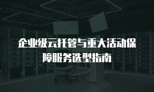 企业级云托管与重大活动保障服务选型指南