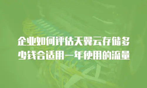 企业如何评估天翼云存储多少钱合适用一年使用的流量