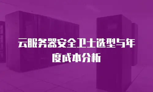 云服务器安全卫士选型与年度成本分析