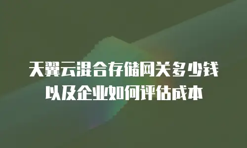 天翼云混合存储网关多少钱以及企业如何评估成本