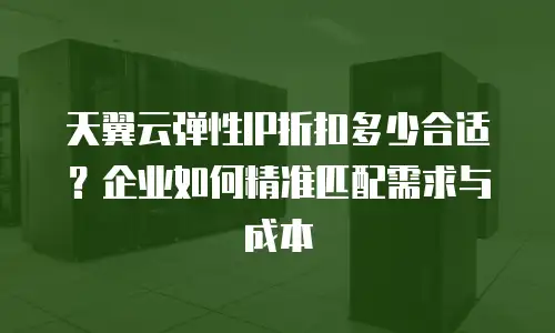 天翼云弹性IP折扣多少合适？企业如何精准匹配需求与成本