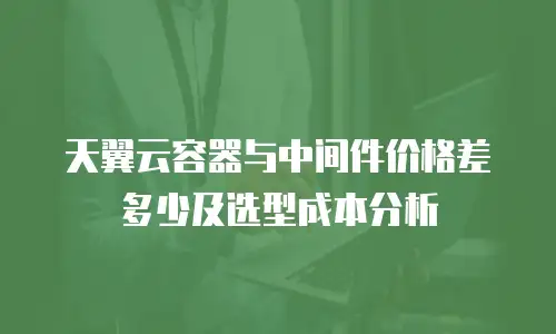 天翼云容器与中间件价格差多少及选型成本分析